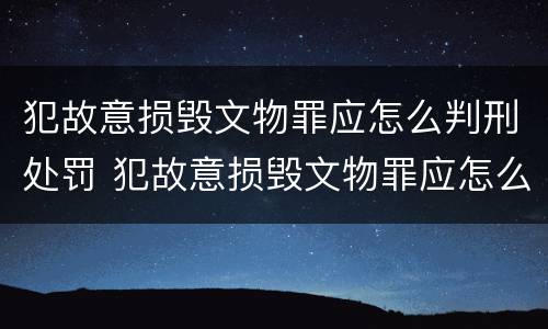 犯故意损毁文物罪应怎么判刑处罚 犯故意损毁文物罪应怎么判刑处罚决定书