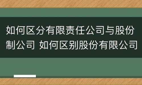 如何区分有限责任公司与股份制公司 如何区别股份有限公司和有限责任公司