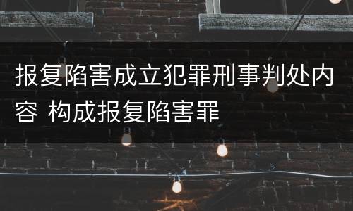 报复陷害成立犯罪刑事判处内容 构成报复陷害罪