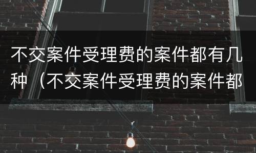 不交案件受理费的案件都有几种（不交案件受理费的案件都有几种情形）