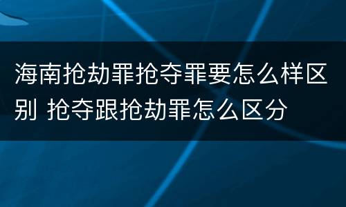 海南抢劫罪抢夺罪要怎么样区别 抢夺跟抢劫罪怎么区分
