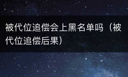 被代位追偿会上黑名单吗（被代位追偿后果）