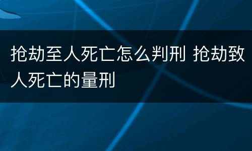 抢劫至人死亡怎么判刑 抢劫致人死亡的量刑