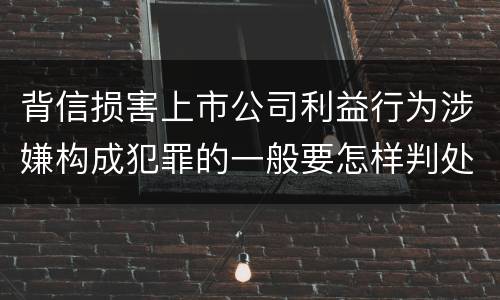 背信损害上市公司利益行为涉嫌构成犯罪的一般要怎样判处