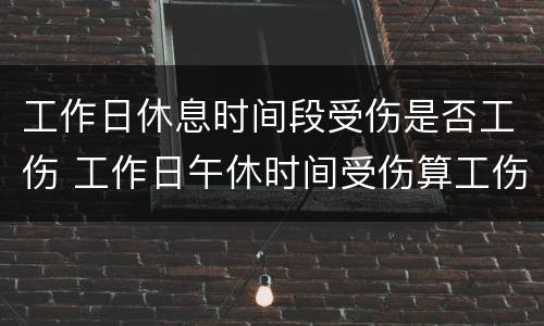 工作日休息时间段受伤是否工伤 工作日午休时间受伤算工伤吗