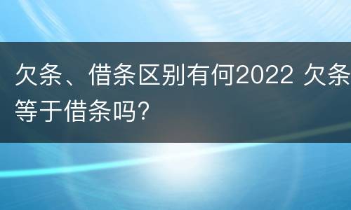 欠条、借条区别有何2022 欠条等于借条吗?