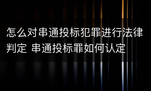 怎么对串通投标犯罪进行法律判定 串通投标罪如何认定