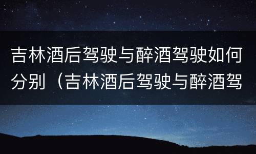 吉林酒后驾驶与醉酒驾驶如何分别（吉林酒后驾驶与醉酒驾驶如何分别处罚）