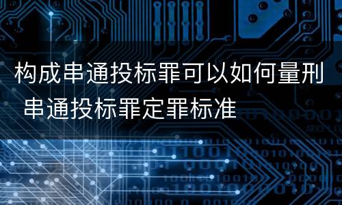 构成串通投标罪可以如何量刑 串通投标罪定罪标准