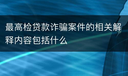 最高检贷款诈骗案件的相关解释内容包括什么