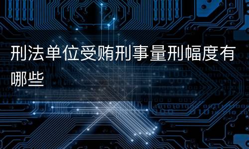 刑法单位受贿刑事量刑幅度有哪些