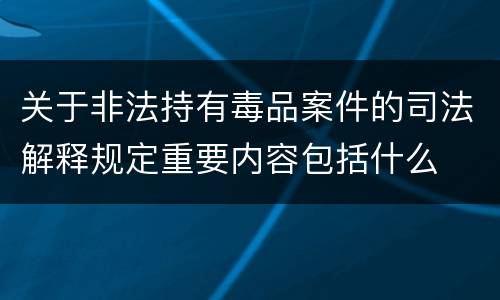 关于非法持有毒品案件的司法解释规定重要内容包括什么