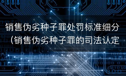 销售伪劣种子罪处罚标准细分（销售伪劣种子罪的司法认定）