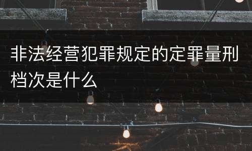 非法经营犯罪规定的定罪量刑档次是什么