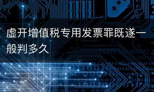 虚开增值税专用发票罪既遂一般判多久