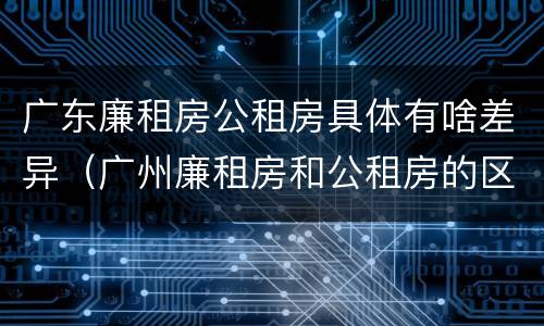 广东廉租房公租房具体有啥差异（广州廉租房和公租房的区别）