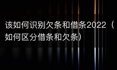 该如何识别欠条和借条2022（如何区分借条和欠条）