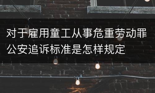 对于雇用童工从事危重劳动罪公安追诉标准是怎样规定
