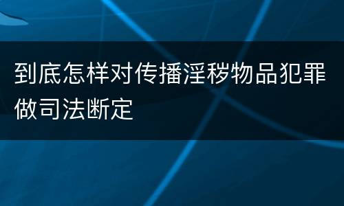 到底怎样对传播淫秽物品犯罪做司法断定