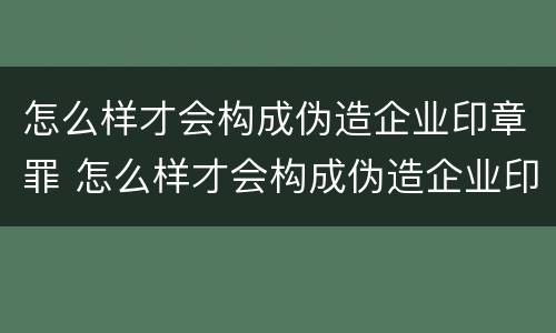 怎么样才会构成伪造企业印章罪 怎么样才会构成伪造企业印章罪行