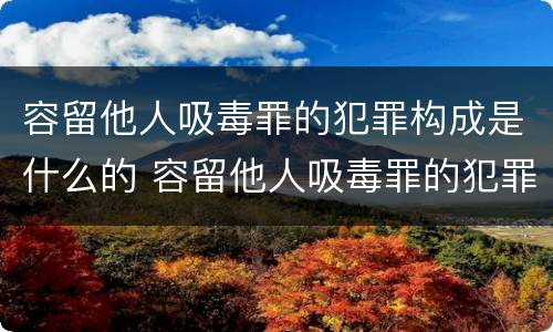 容留他人吸毒罪的犯罪构成是什么的 容留他人吸毒罪的犯罪主体