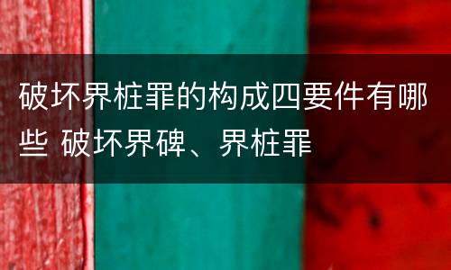 破坏界桩罪的构成四要件有哪些 破坏界碑、界桩罪