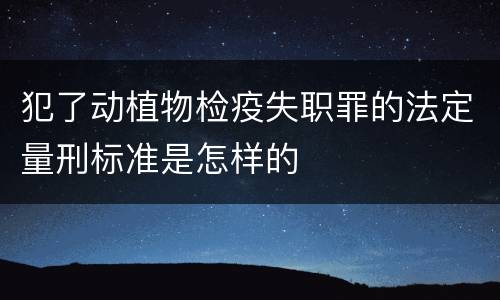 犯了动植物检疫失职罪的法定量刑标准是怎样的