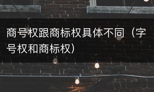 商号权跟商标权具体不同（字号权和商标权）