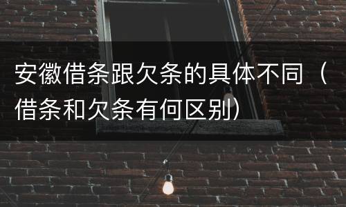 安徽借条跟欠条的具体不同（借条和欠条有何区别）