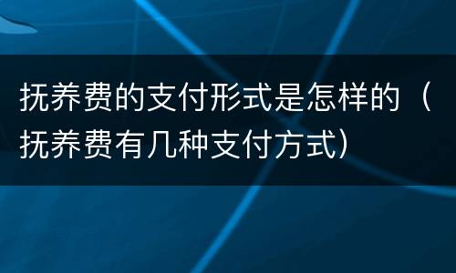 抚养费的支付形式是怎样的（抚养费有几种支付方式）
