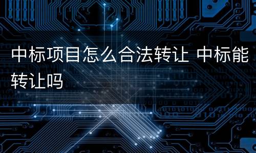 中标项目怎么合法转让 中标能转让吗