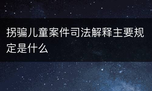 拐骗儿童案件司法解释主要规定是什么