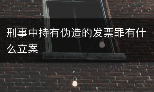 刑事中持有伪造的发票罪有什么立案