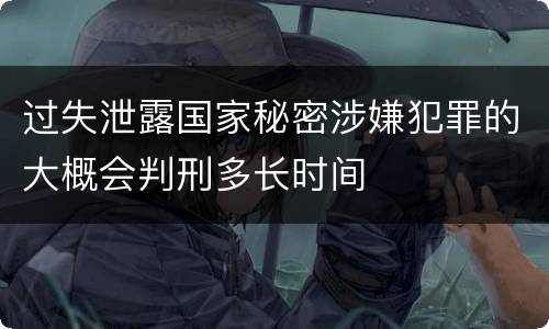 过失泄露国家秘密涉嫌犯罪的大概会判刑多长时间