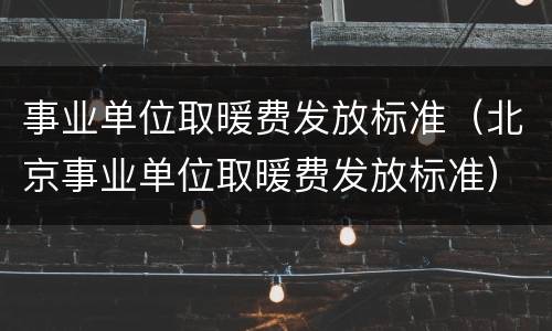 事业单位取暖费发放标准（北京事业单位取暖费发放标准）