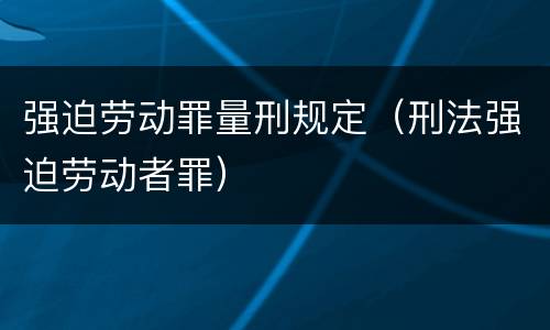 强迫劳动罪量刑规定（刑法强迫劳动者罪）