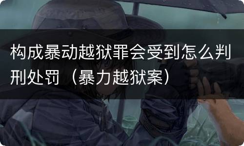 构成暴动越狱罪会受到怎么判刑处罚（暴力越狱案）
