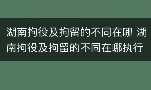 湖南拘役及拘留的不同在哪 湖南拘役及拘留的不同在哪执行