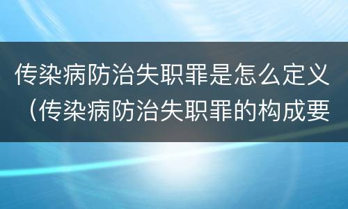 传染病防治失职罪是怎么定义（传染病防治失职罪的构成要件）