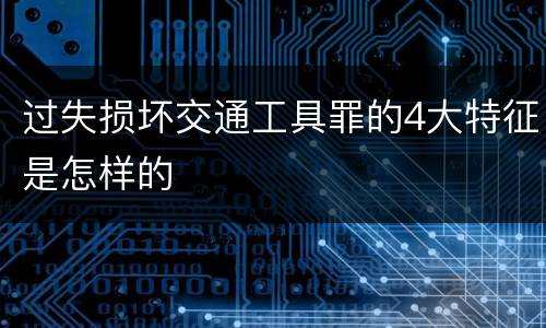 过失损坏交通工具罪的4大特征是怎样的