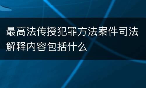 最高法传授犯罪方法案件司法解释内容包括什么