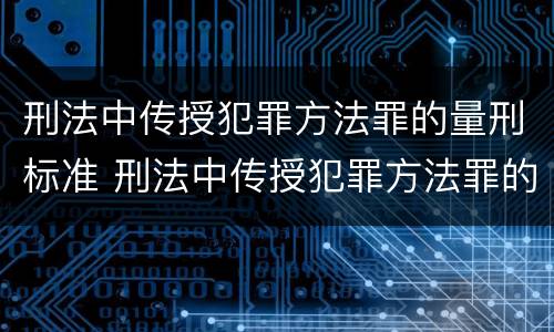 刑法中传授犯罪方法罪的量刑标准 刑法中传授犯罪方法罪的量刑标准是多少