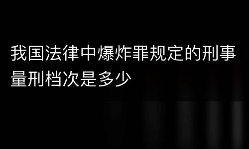 我国法律中爆炸罪规定的刑事量刑档次是多少