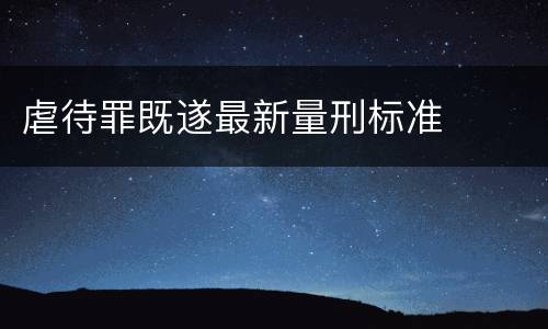 虐待罪既遂最新量刑标准