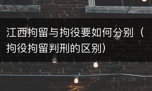 江西拘留与拘役要如何分别（拘役拘留判刑的区别）