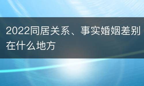 2022同居关系、事实婚姻差别在什么地方