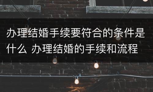 办理结婚手续要符合的条件是什么 办理结婚的手续和流程