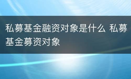 私募基金融资对象是什么 私募基金募资对象