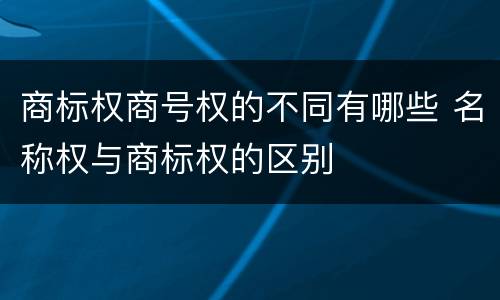 商标权商号权的不同有哪些 名称权与商标权的区别