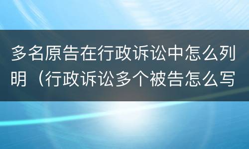 多名原告在行政诉讼中怎么列明（行政诉讼多个被告怎么写）